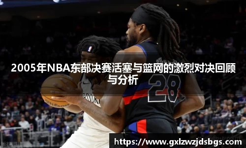 2005年NBA东部决赛活塞与篮网的激烈对决回顾与分析