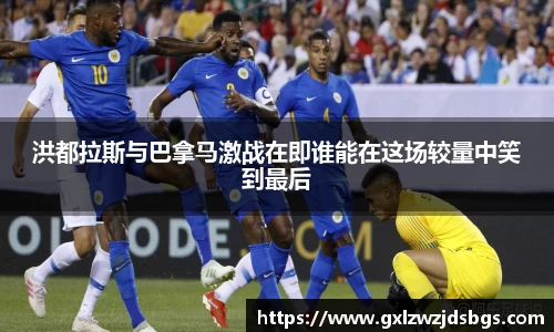 洪都拉斯与巴拿马激战在即谁能在这场较量中笑到最后