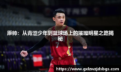 原帅：从青涩少年到篮球场上的璀璨明星之路揭秘