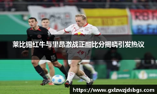 莱比锡红牛与里昂激战正酣比分揭晓引发热议